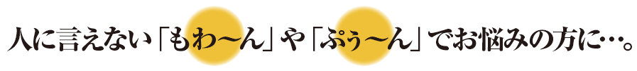 人に言えない「もわ～ん」や「ぷぅ～ん」でお悩みの方に・・・。